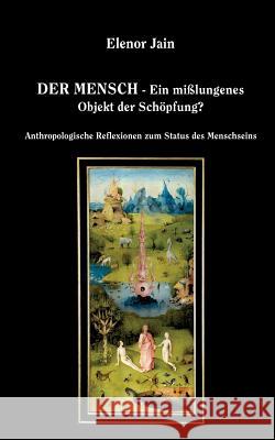 Der Mensch - Ein mißlungenes Objekt der Schöpfung?: Anthropologische Reflexionen zum Status des Menschseins Jain, Elenor 9783752860023