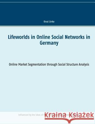 Lifeworlds in Online Social Networks in Germany: Online Market Segmentation through Social Structure Analysis Linke, Knut 9783752861044