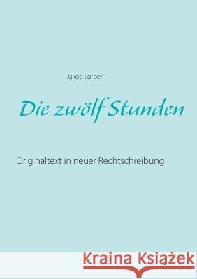 Die zwölf Stunden: Originaltext in neuer Rechtschreibung Lorber, Jakob 9783752861617 Books on Demand