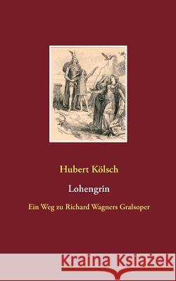 Lohengrin: Ein Weg zu Richard Wagners Gralsoper Hubert Kölsch 9783752870107 Books on Demand