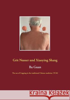 Ba Guan: The use of Cupping in the traditional Chinese medicine (TCM) Grit Nusser, Xiaoying Shang 9783752873016 Books on Demand