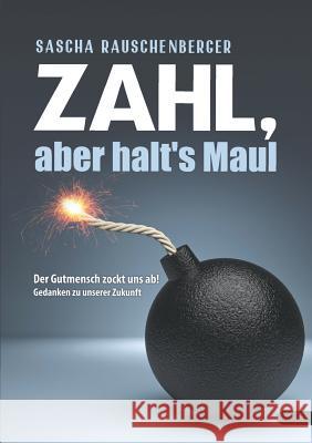 Zahl, aber halt's Maul: Der Gutmensch zockt uns ab - Gedanken zu unserer Zukunft Sascha Rauschenberger 9783752875805