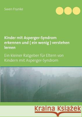 Kinder mit Asperger-Syndrom erkennen und ( ein wenig ) verstehen lernen: Ein kleiner Ratgeber für Eltern von Kindern mit Asperger-Syndrom Swen Franke 9783752880182 Books on Demand
