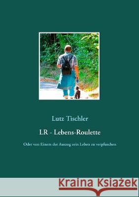 LR - Lebens-Roulette: Oder von Einem der Auszog sein Leben zu verpfuschen Lutz Tischler 9783752880687 Books on Demand