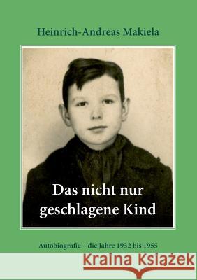 Das nicht nur geschlagene Kind: Autobiografie - die Jahre 1932 bis 1955 Makiela, Heinrich-Andreas 9783752883725 Books on Demand