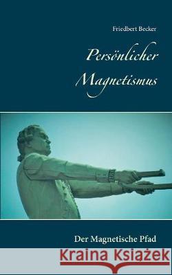 Persönlicher Magnetismus: Der Magnetische Pfad Friedbert Becker 9783752886160