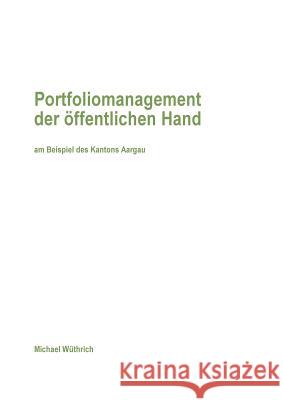 Portfoliomanagement der öffentlichen Hand: am Beispiel des Kantons Aargau Michael Wüthrich 9783752887259