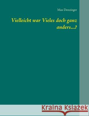 Vielleicht war Vieles doch ganz anders...? Max Denzinger 9783752888423