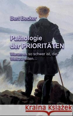 Pathologie der Prioritäten: Warum es so schwer ist, die Welt zu retten... Bert Becker 9783752894530 Books on Demand