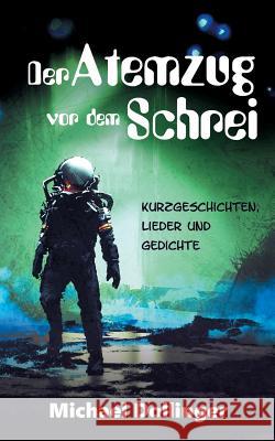 Der Atemzug vor dem Schrei: Kurzgeschichten, Lieder und Gedichte Michael Dollinger 9783752895391