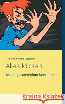 Alles Idioten!: Meine gesammelten Meckereien Christoph-Maria Liegener 9783752897005