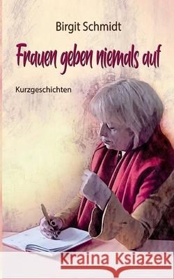 Frauen geben niemals auf: Kurzgeschichten Birgit Schmidt 9783752899375