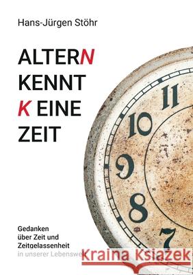 Altern kennt keine Zeit: Gedanken über Zeit und Zeitgelassenheit in unserer Lebenswelt Stöhr, Hans-Jürgen 9783752899696 Books on Demand