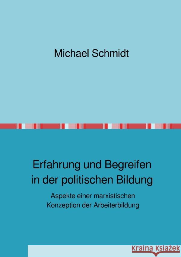 Erfahrung und Begreifen in der politischen Bildung : Aspekte einer marxistischen Konzeption der Arbeiterbildung Schmidt, Michael 9783752961645 epubli