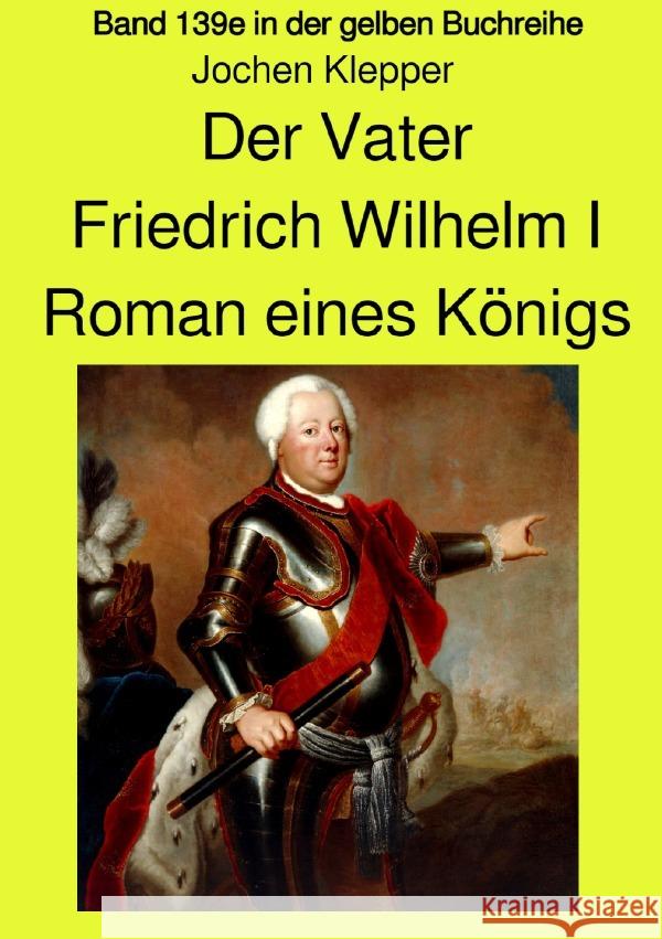 Der Vater - Friedrich Wilhelm I -  Roman eines Königs - Band 139e Teil 2 in der gelben Buchreihe bei Jürgen Ruszkowski Klepper, Jochen 9783753154053 epubli