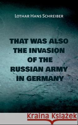 That was also the invasion of the russian army in Germany Lothar Hans Schreiber 9783753401522 Books on Demand