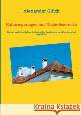 Kulturreportagen aus Niederösterreich: Einundvierzig Streiflichter des kulturellen Geschehens zum Nachlesen und Vergleichen Glück, Alexander 9783753401799 Books on Demand