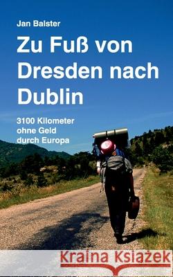 Zu Fuß von Dresden nach Dublin: 3100 Kilometer ohne Geld durch Europa Balster, Jan 9783753402062 Books on Demand