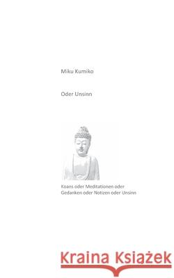 Oder Unsinn: Koans oder Meditationen oder Gedanken oder Notizen oder Unsinn Miku Kumiko 9783753402840