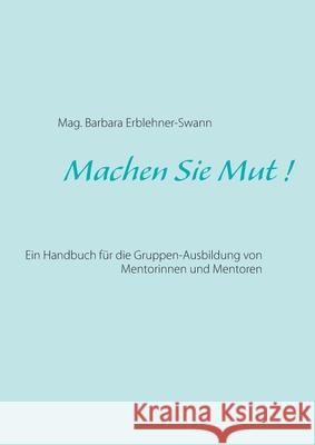 Machen Sie Mut !: Ein Handbuch für die Gruppen-Ausbildung von Mentorinnen und Mentoren Erblehner-Swann, Mag Barbara 9783753403908