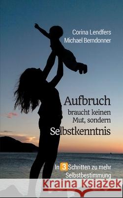 Aufbruch braucht keinen Mut, sondern Selbstkenntnis: In drei Schritten zu mehr Selbstbestimmung Corina Lendfers Michael Berndonner 9783753404042 Books on Demand