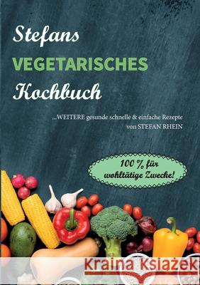 Stefans vegetarisches Kochbuch: ...weitere gesunde, schnelle & einfach Rezepte. 100% für wohltätige Zwecke! Stefan Rhein 9783753405957