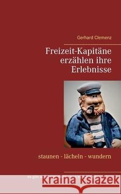 Freizeit-Kapitäne erzählen ihre Erlebnisse: staunen - lächeln - wundern Gerhard Clemenz 9783753407975