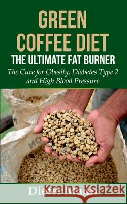 Green Coffee Diet: The Ultimate Fat Burner: The Cure for Obesity, Diabetes Type 2 and High Blood Pressure Dieter Mann 9783753408910
