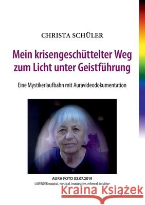 Mein krisengeschüttelter Weg zum Licht unter Geistführung: Eine Mystikerlaufbahn mit Auravideodokumentation Schüler, Christa 9783753413747