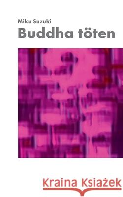 Buddha töten: Meditationen, Erzählungen, Gedichte, Koans, Erleuchtungen, Kontemplationen, Selbsterfahrungen und Aphorismen zu Zen, B Suzuki, Miku 9783753417578