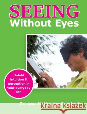 Seeing Without Eyes: Unfold intuition & perception in your everyday life Katharina Friedrich 9783753418308