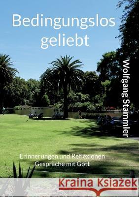 Bedingungslos geliebt: Erinnerungen und Reflexionen Gespr?che mit Gott Wolfgang Stammler 9783753421063