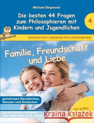 Familie, Freundschaft und Liebe - Die besten 44 Fragen zum Philosophieren mit Kindern und Jugendlichen Michael Siegmund 9783753422275 Books on Demand