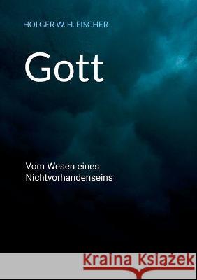 Gott: Vom Wesen eines Nichtvorhandenseins Holger W H Fischer 9783753422305 Books on Demand