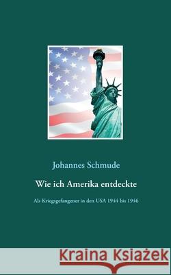 Wie ich Amerika entdeckte: Als Kriegsgefangener in den USA 1944 bis 1946 Johannes Schmude 9783753423784