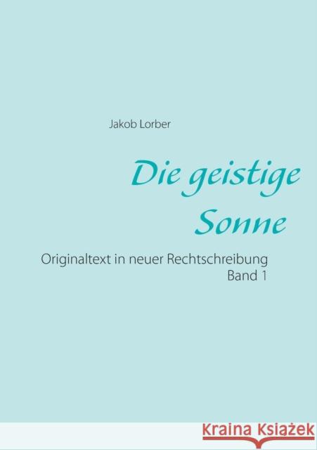 Die geistige Sonne Band 1: Originaltext in neuer Rechtschreibung Jakob Lorber 9783753424989