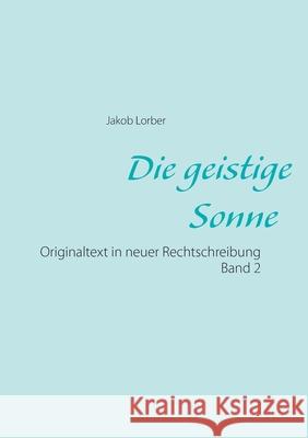 Die geistige Sonne Band 2: Originaltext in neuer Rechtschreibung Jakob Lorber 9783753425054