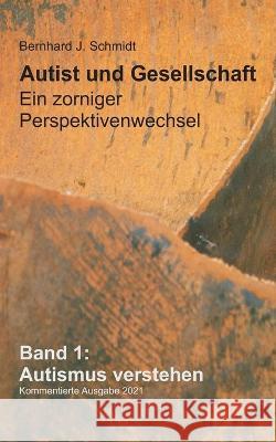 Autist und Gesellschaft - Ein zorniger Perspektivenwechsel: Band 1: Autismus verstehen Bernhard J Schmidt 9783753425528 Books on Demand