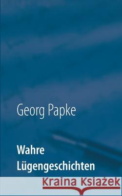 Wahre Lügengeschichten: Etwas zum Schmunzeln Georg Papke 9783753425948