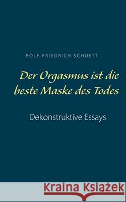 Der Orgasmus ist die beste Maske des Todes: Dekonstruktive Essays Rolf Friedrich Schuett 9783753426679