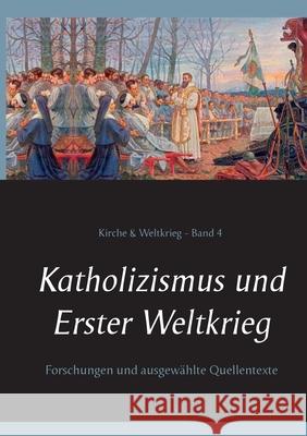 Katholizismus und Erster Weltkrieg: Forschungen und ausgewählte Quellentexte Wilhelm Achleitner, Heinrich Missalla, Thomas Ruster 9783753428055