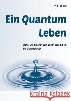 Ein Quantum Leben: Woher wir die Kraft zum Leben bekommen. Ein Mutmachbuch Wolf Ollrog 9783753435169 Books on Demand