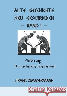 Alte Geschichte neu geschrieben Band 1: Einführung Das archaische Griechenland Zimmermann, Frank 9783753436081