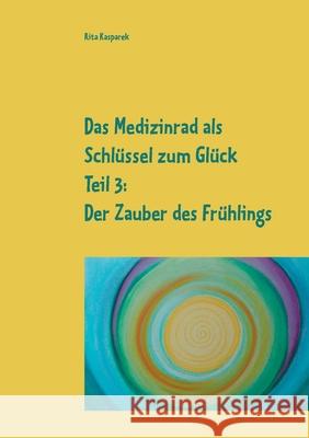 Das Medizinrad als Schlüssel zum Glück Teil 3: Der Zauber des Frühlings Rita Kasparek 9783753439044 Books on Demand