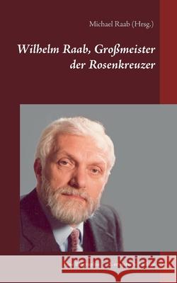Wilhelm Raab, Großmeister der Rosenkreuzer: Eine Biographie Raab, Michael 9783753439204 Books on Demand