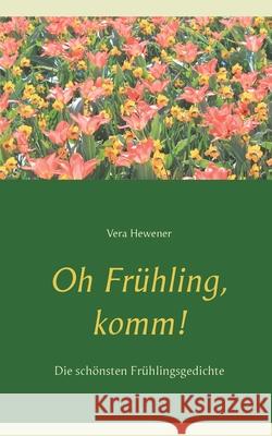 Oh Frühling, komm!: Die schönsten Frühlingsgedichte Vera Hewener 9783753439594