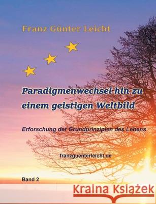 Paradigmenwechsel hin zu einem geistigen Weltbild: Erforschung der Grundprinzipien des Lebens Franz Günter Leicht 9783753441641 Books on Demand