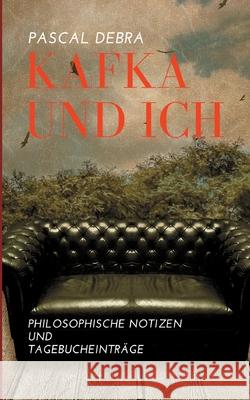 Kafka und ich: Philosophische Notizen und Tagebucheinträge Pascal Debra 9783753441658 Books on Demand