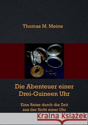 Die Abenteuer einer Drei-Guineen-Uhr: Eine Reise durch die Zeit aus der Sicht einer Uhr Thomas M Meine 9783753443362