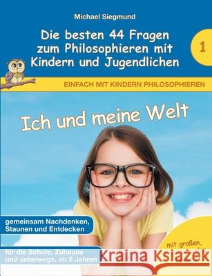 Ich und meine Welt - Die besten 44 Fragen zum Philosophieren mit Kindern und Jugendlichen Michael Siegmund 9783753443492 Books on Demand